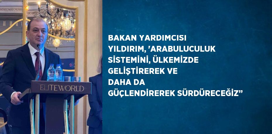 BAKAN YARDIMCISI YILDIRIM, 'ARABULUCULUK SİSTEMİNİ, ÜLKEMİZDE GELİŞTİREREK VE DAHA DA GÜÇLENDİREREK SÜRDÜRECEĞİZ’’