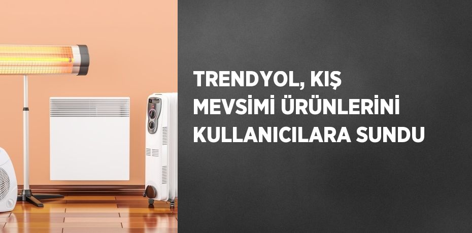 TRENDYOL, KIŞ MEVSİMİ ÜRÜNLERİNİ KULLANICILARA SUNDU