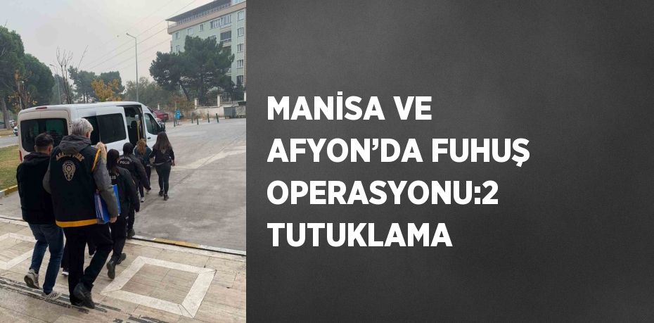 MANİSA VE AFYON’DA FUHUŞ OPERASYONU:2 TUTUKLAMA