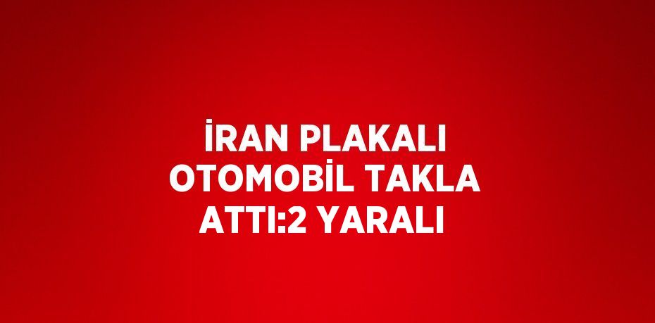 İRAN PLAKALI OTOMOBİL TAKLA ATTI:2 YARALI