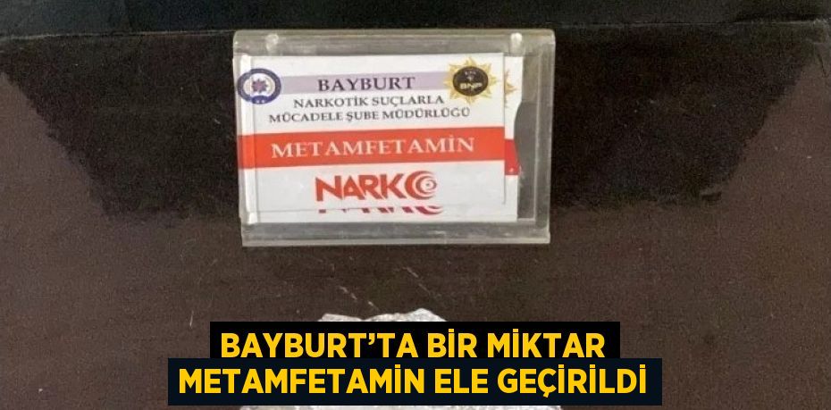 BAYBURT’TA BİR MİKTAR METAMFETAMİN ELE GEÇİRİLDİ