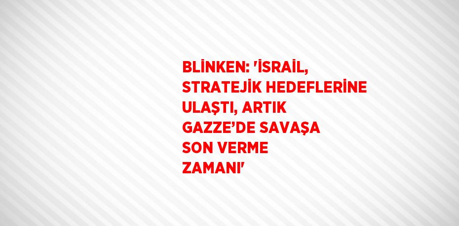 BLİNKEN: 'İSRAİL, STRATEJİK HEDEFLERİNE ULAŞTI, ARTIK GAZZE’DE SAVAŞA SON VERME ZAMANI'