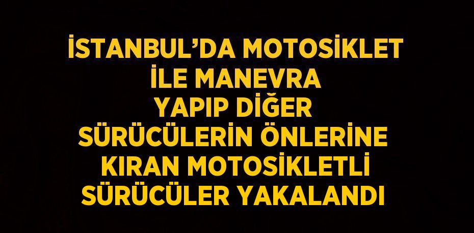 İSTANBUL’DA MOTOSİKLET İLE MANEVRA YAPIP DİĞER SÜRÜCÜLERİN ÖNLERİNE KIRAN MOTOSİKLETLİ SÜRÜCÜLER YAKALANDI