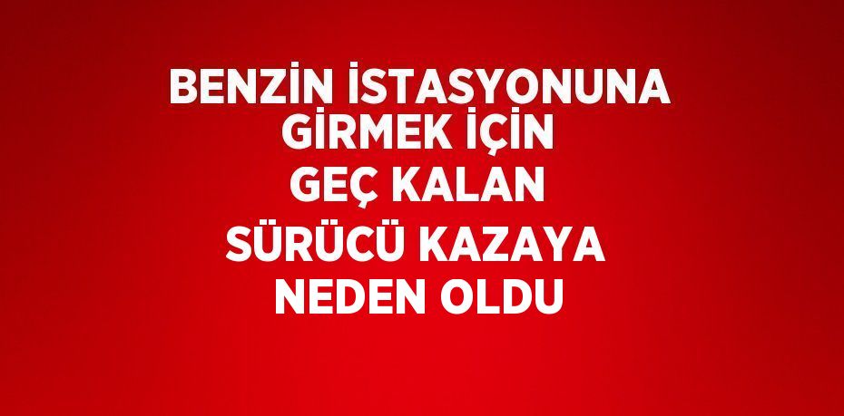 BENZİN İSTASYONUNA GİRMEK İÇİN GEÇ KALAN SÜRÜCÜ KAZAYA NEDEN OLDU