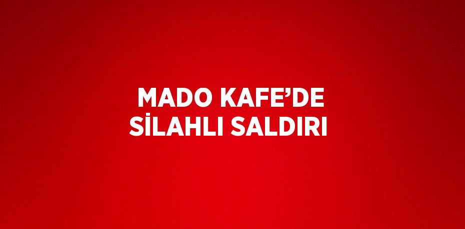 MADO KAFE’DE SİLAHLI SALDIRI