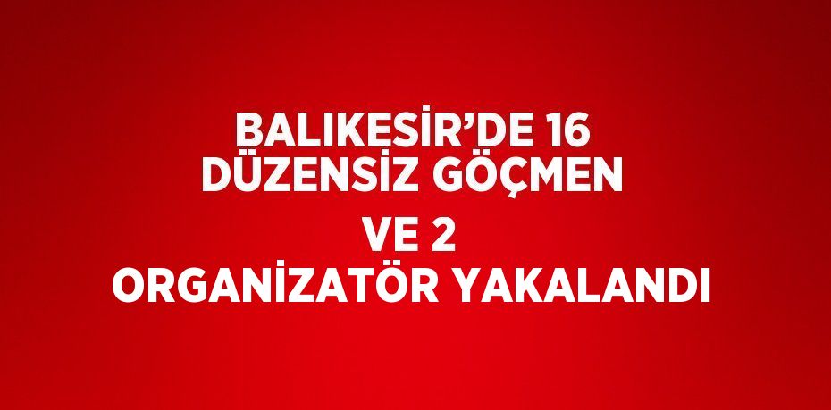 BALIKESİR’DE 16 DÜZENSİZ GÖÇMEN VE 2 ORGANİZATÖR YAKALANDI