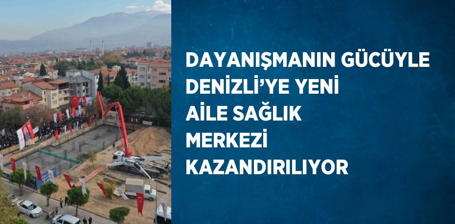 DAYANIŞMANIN GÜCÜYLE DENİZLİ’YE YENİ AİLE SAĞLIK MERKEZİ KAZANDIRILIYOR