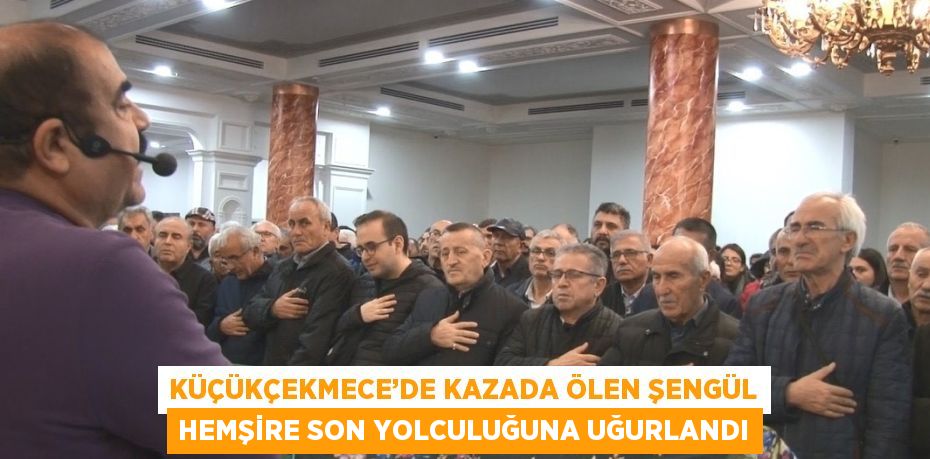 KÜÇÜKÇEKMECE’DE KAZADA ÖLEN ŞENGÜL HEMŞİRE SON YOLCULUĞUNA UĞURLANDI