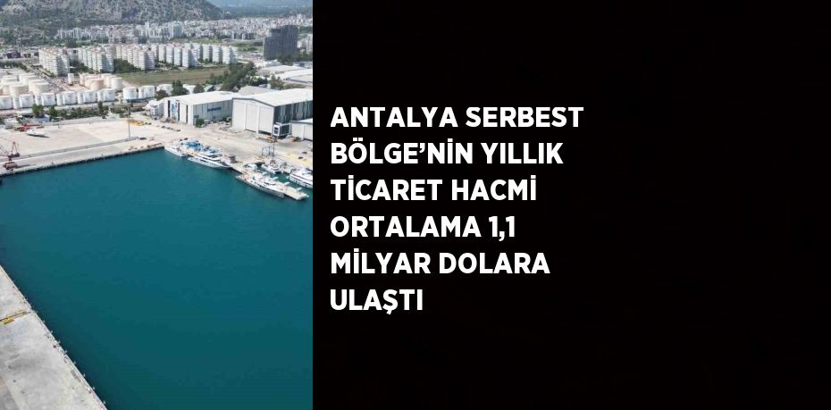 ANTALYA SERBEST BÖLGE’NİN YILLIK TİCARET HACMİ ORTALAMA 1,1 MİLYAR DOLARA ULAŞTI