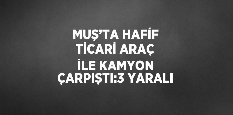 MUŞ’TA HAFİF TİCARİ ARAÇ İLE KAMYON ÇARPIŞTI:3 YARALI