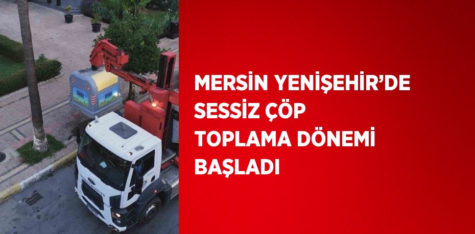 MERSİN YENİŞEHİR’DE SESSİZ ÇÖP TOPLAMA DÖNEMİ BAŞLADI