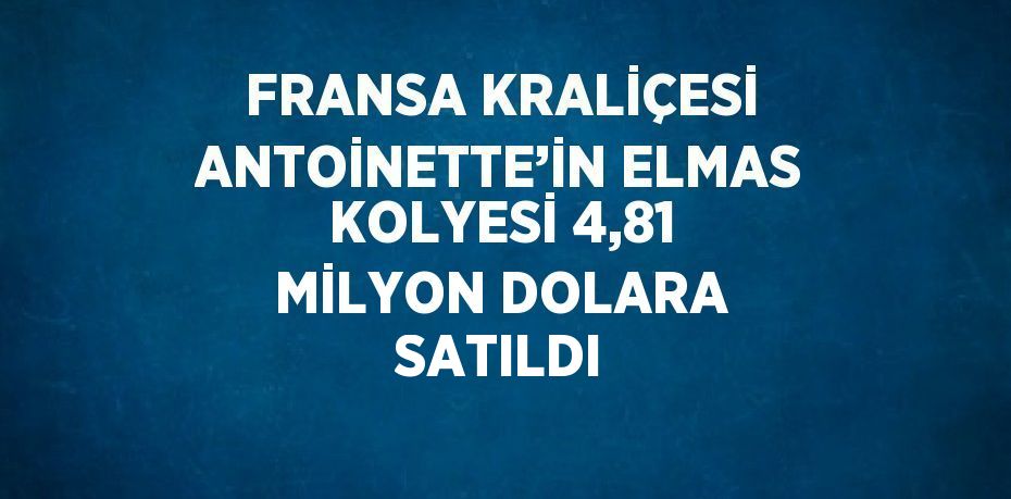 FRANSA KRALİÇESİ ANTOİNETTE’İN ELMAS KOLYESİ 4,81 MİLYON DOLARA SATILDI