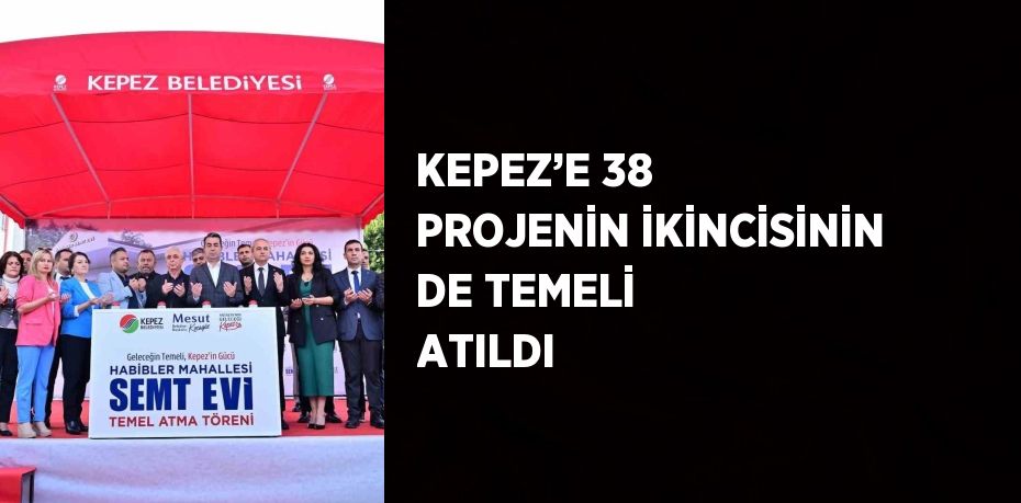 KEPEZ’E 38 PROJENİN İKİNCİSİNİN DE TEMELİ ATILDI