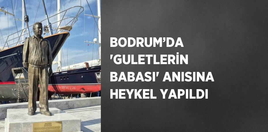 BODRUM’DA 'GULETLERİN BABASI' ANISINA HEYKEL YAPILDI