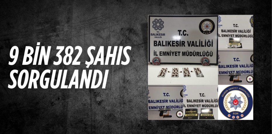 9 BİN 382 ŞAHIS SORGULANDI