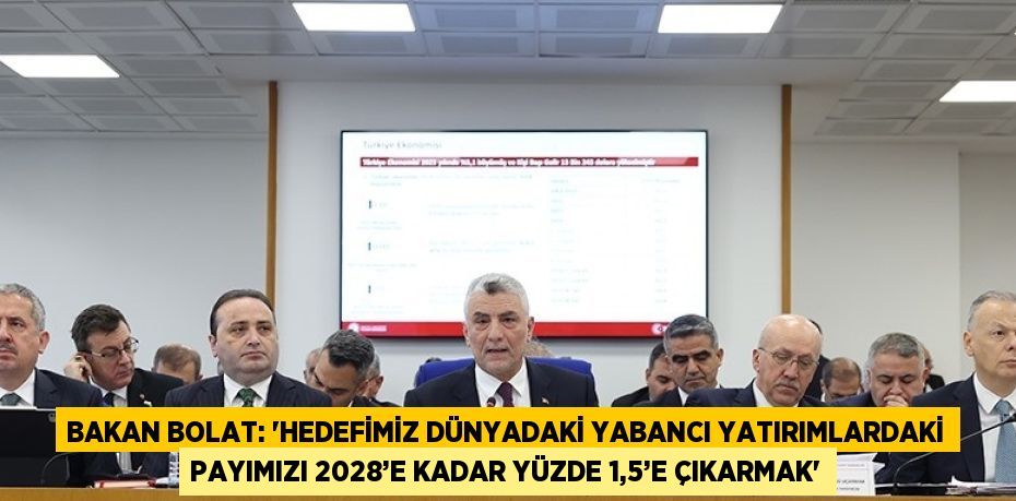 BAKAN BOLAT: 'HEDEFİMİZ DÜNYADAKİ YABANCI YATIRIMLARDAKİ PAYIMIZI 2028’E KADAR YÜZDE 1,5’E ÇIKARMAK'