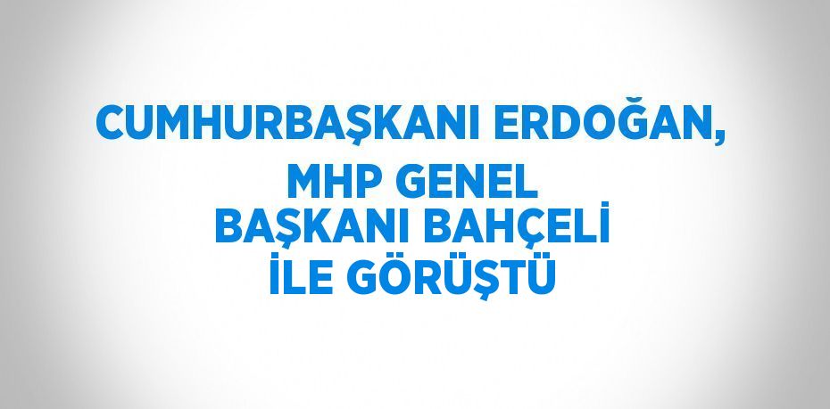 CUMHURBAŞKANI ERDOĞAN, MHP GENEL BAŞKANI BAHÇELİ İLE GÖRÜŞTÜ