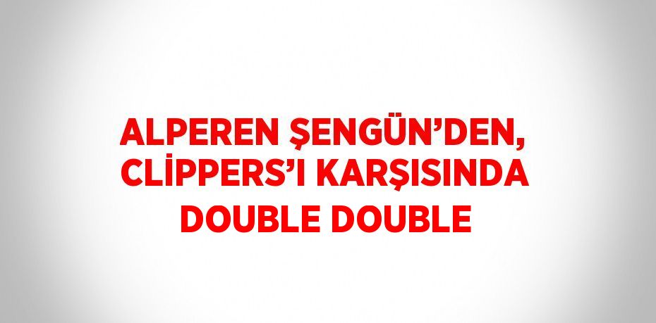 ALPEREN ŞENGÜN’DEN, CLİPPERS’I KARŞISINDA DOUBLE DOUBLE