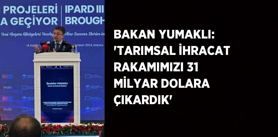 BAKAN YUMAKLI: 'TARIMSAL İHRACAT RAKAMIMIZI 31 MİLYAR DOLARA ÇIKARDIK'