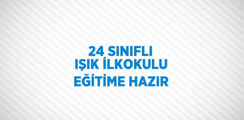 24 SINIFLI IŞIK İLKOKULU EĞİTİME HAZIR