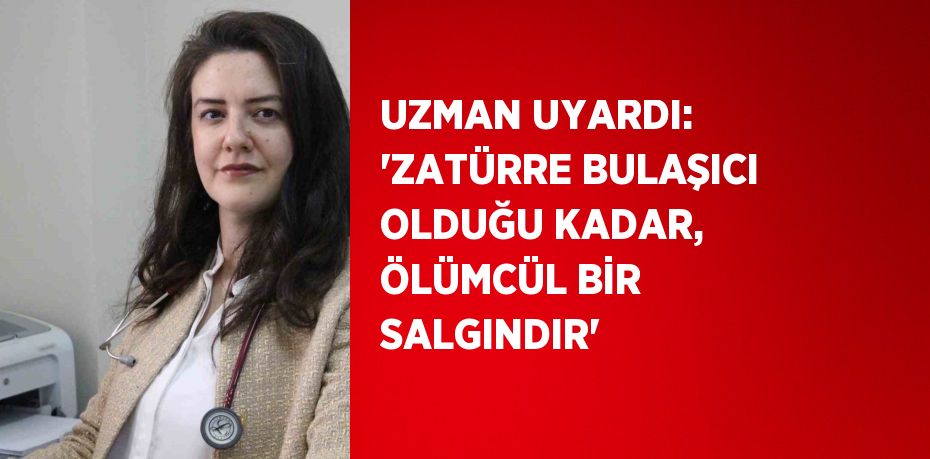 UZMAN UYARDI: 'ZATÜRRE BULAŞICI OLDUĞU KADAR, ÖLÜMCÜL BİR SALGINDIR'