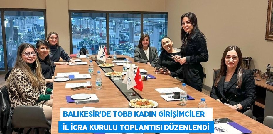 Balıkesir'de TOBB Kadın Girişimciler    İl İcra Kurulu Toplantısı Düzenlendi