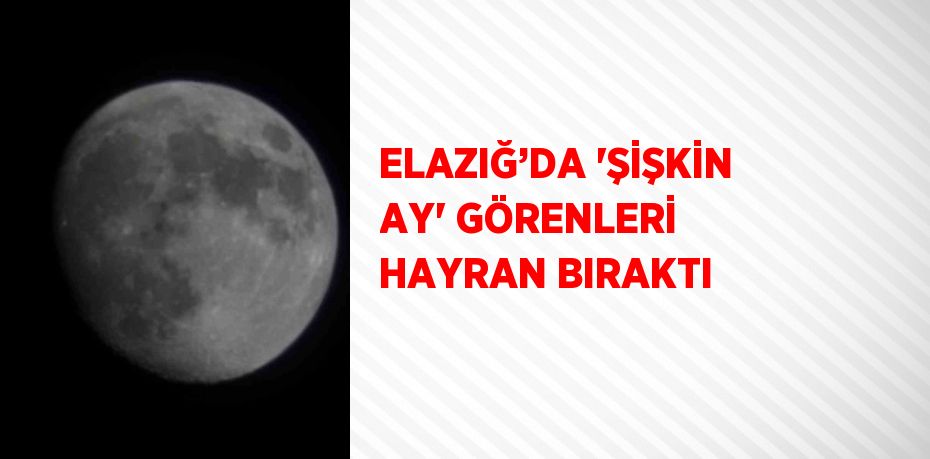 ELAZIĞ’DA 'ŞİŞKİN AY' GÖRENLERİ HAYRAN BIRAKTI