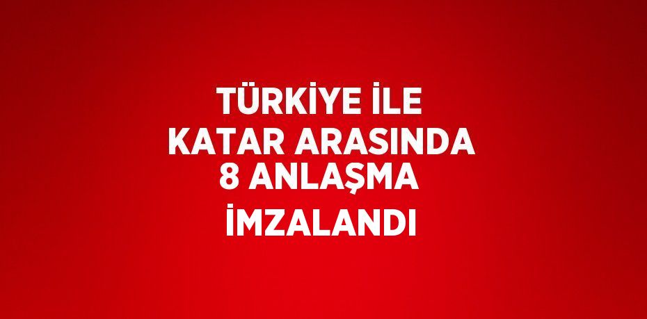 TÜRKİYE İLE KATAR ARASINDA 8 ANLAŞMA İMZALANDI