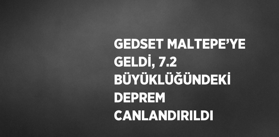 GEDSET MALTEPE’YE GELDİ, 7.2 BÜYÜKLÜĞÜNDEKİ DEPREM CANLANDIRILDI