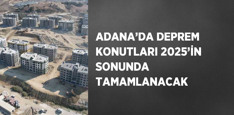 ADANA’DA DEPREM KONUTLARI 2025’İN SONUNDA TAMAMLANACAK