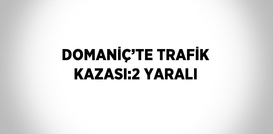 DOMANİÇ’TE TRAFİK KAZASI:2 YARALI