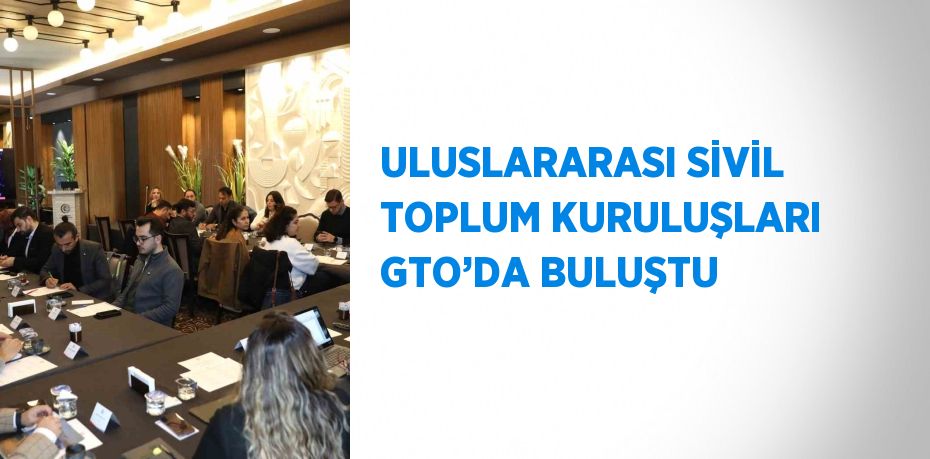 ULUSLARARASI SİVİL TOPLUM KURULUŞLARI GTO’DA BULUŞTU