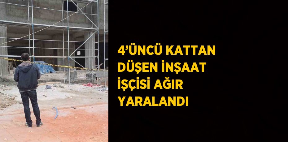 4’ÜNCÜ KATTAN DÜŞEN İNŞAAT İŞÇİSİ AĞIR YARALANDI