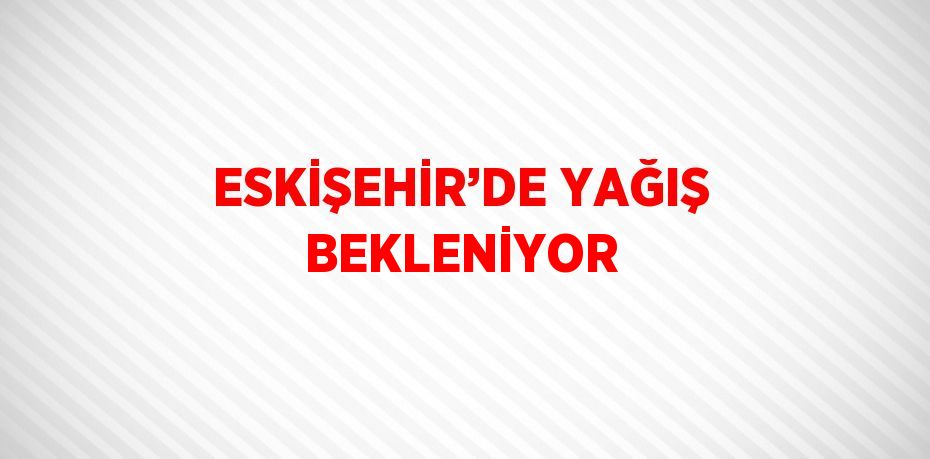 ESKİŞEHİR’DE YAĞIŞ BEKLENİYOR