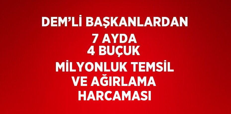 DEM’Lİ BAŞKANLARDAN 7 AYDA 4 BUÇUK MİLYONLUK TEMSİL VE AĞIRLAMA HARCAMASI