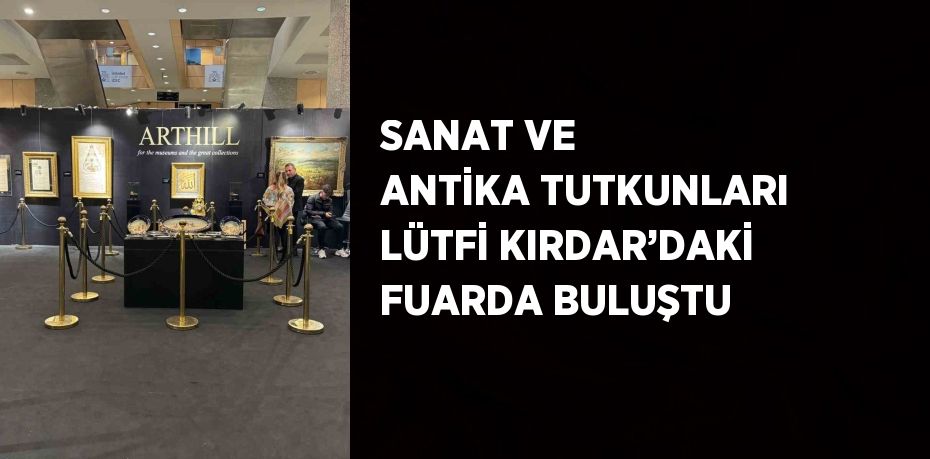 SANAT VE ANTİKA TUTKUNLARI LÜTFİ KIRDAR’DAKİ FUARDA BULUŞTU