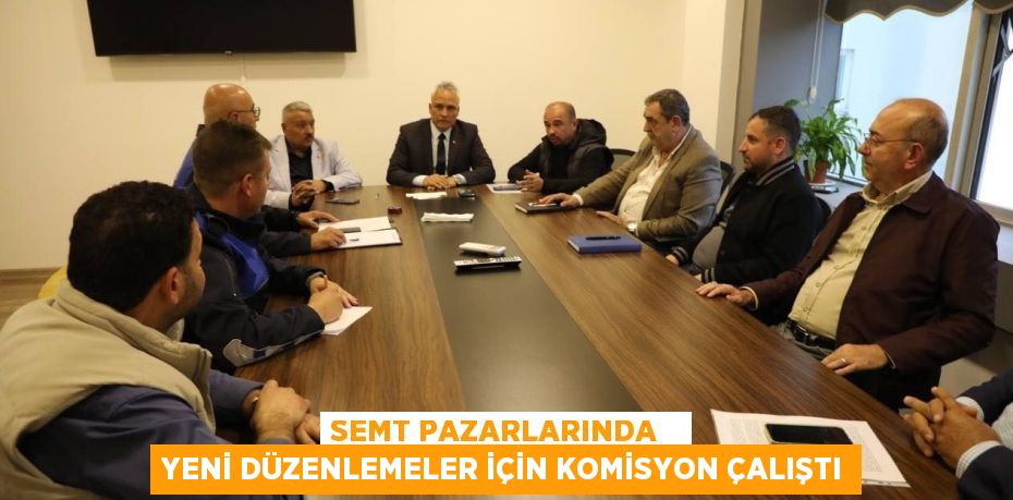 SEMT PAZARLARINDA   YENİ DÜZENLEMELER İÇİN KOMİSYON ÇALIŞTI