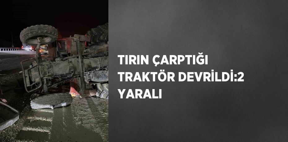 TIRIN ÇARPTIĞI TRAKTÖR DEVRİLDİ:2 YARALI