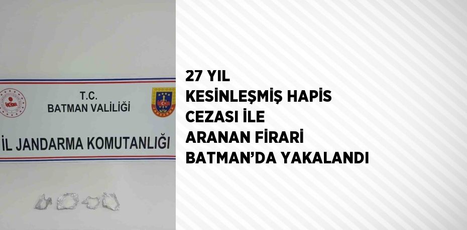 27 YIL KESİNLEŞMİŞ HAPİS CEZASI İLE ARANAN FİRARİ BATMAN’DA YAKALANDI