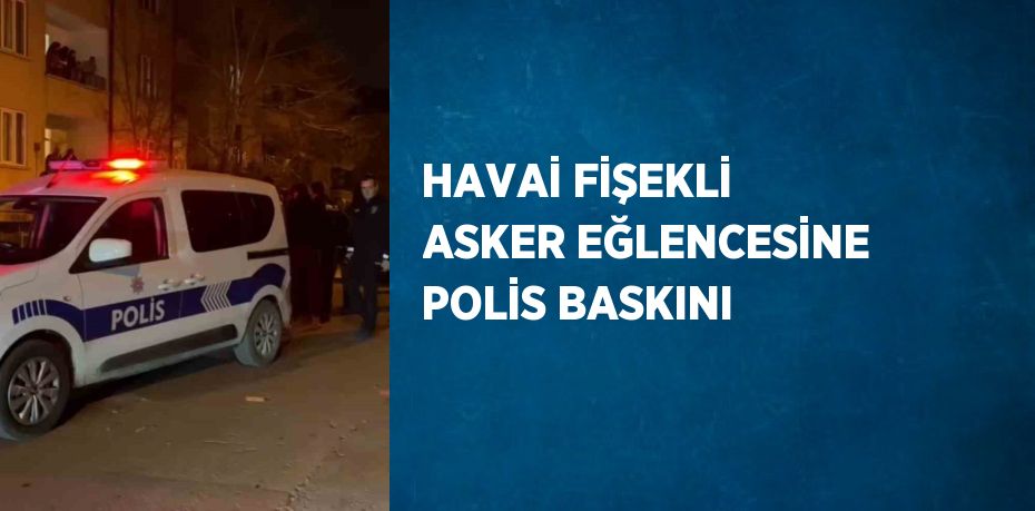 HAVAİ FİŞEKLİ ASKER EĞLENCESİNE POLİS BASKINI