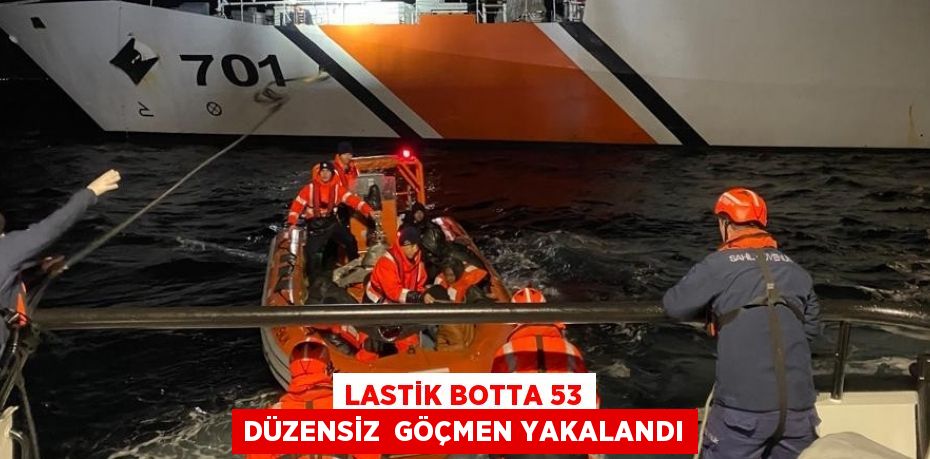 LASTİK BOTTA 53 DÜZENSİZ  GÖÇMEN YAKALANDI