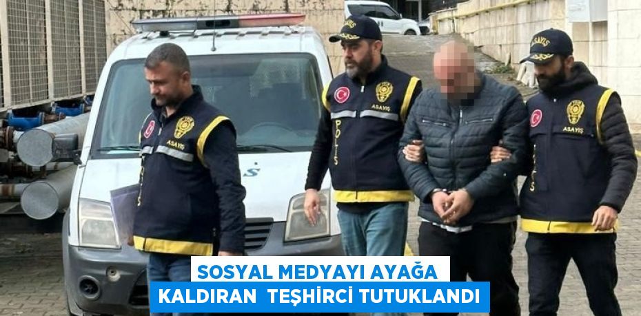 SOSYAL MEDYAYI AYAĞA KALDIRAN  TEŞHİRCİ TUTUKLANDI