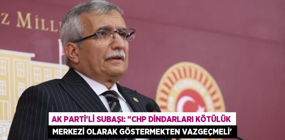 AK PARTİ'Lİ SUBAŞI: "CHP DİNDARLARI KÖTÜLÜK  MERKEZİ OLARAK GÖSTERMEKTEN VAZGEÇMELİ”