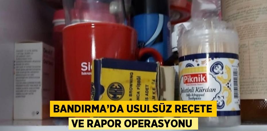 BANDIRMA’DA USULSÜZ REÇETE VE RAPOR OPERASYONU