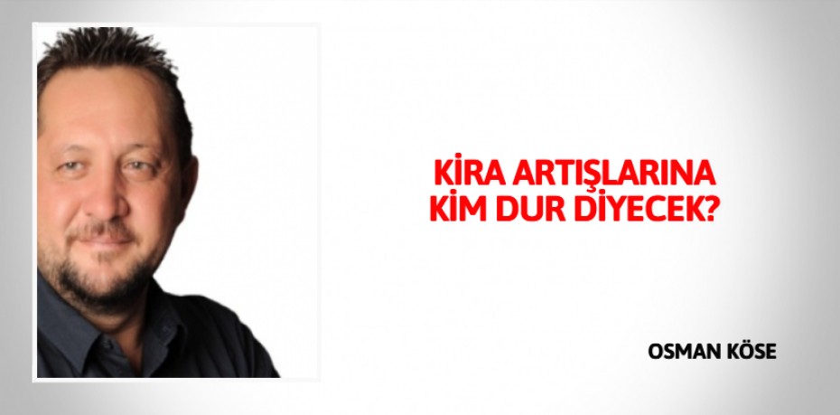KİRA ARTIŞLARINA  KİM DUR DİYECEK?