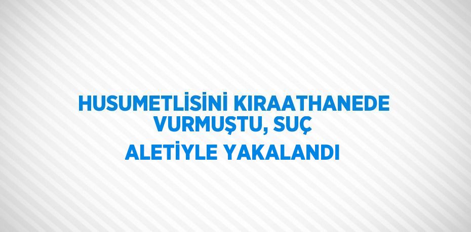 HUSUMETLİSİNİ KIRAATHANEDE VURMUŞTU, SUÇ ALETİYLE YAKALANDI