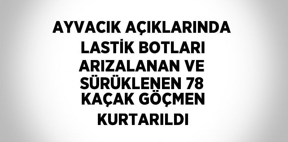 AYVACIK AÇIKLARINDA LASTİK BOTLARI ARIZALANAN VE SÜRÜKLENEN 78 KAÇAK GÖÇMEN KURTARILDI