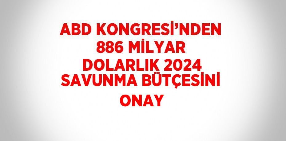 ABD KONGRESİ’NDEN 886 MİLYAR DOLARLIK 2024 SAVUNMA BÜTÇESİNİ ONAY