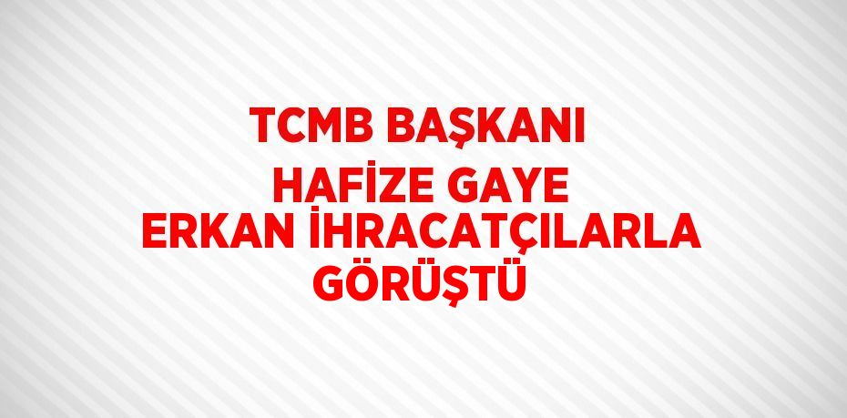 TCMB BAŞKANI HAFİZE GAYE ERKAN İHRACATÇILARLA GÖRÜŞTÜ