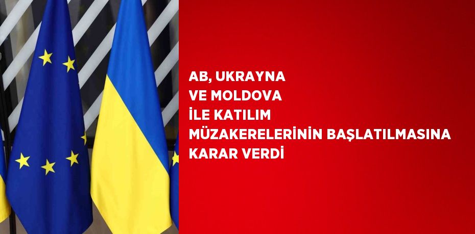 AB, UKRAYNA VE MOLDOVA İLE KATILIM MÜZAKERELERİNİN BAŞLATILMASINA KARAR VERDİ